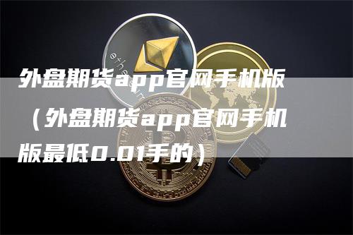 外盘期货app官网手机版（外盘期货app官网手机版最低0.01手的）