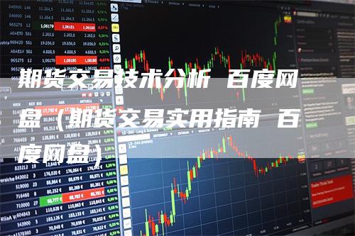 期货交易技术分析 百度网盘（期货交易实用指南 百度网盘）