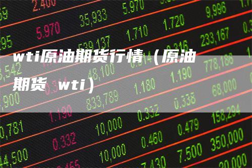 wti原油期货行情（原油期货 wti）