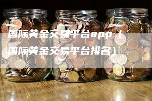 国际黄金交易平台app（国际黄金交易平台排名）