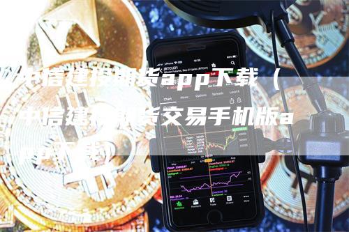 中信建投期货app下载（中信建投期货交易手机版app下载）