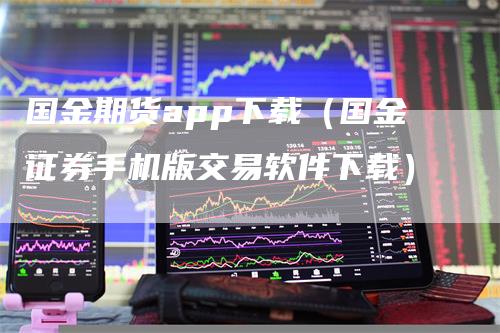 国金期货app下载（国金证券手机版交易软件下载）