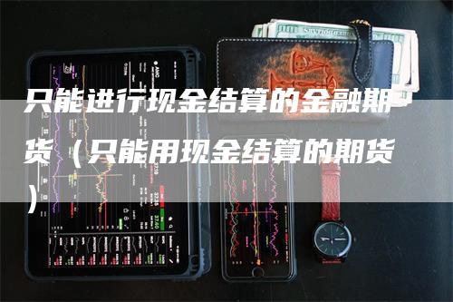 只能进行现金结算的金融期货（只能用现金结算的期货）