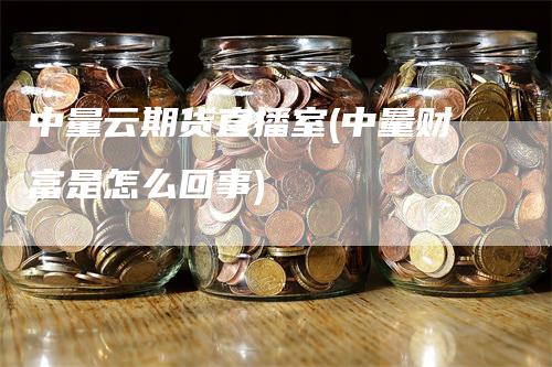 中量云期货直播室(中量财富是怎么回事)