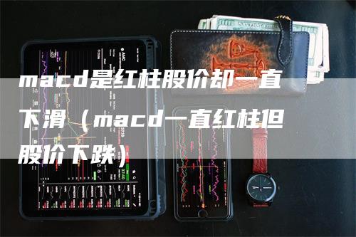 macd是红柱股价却一直下滑（macd一直红柱但股价下跌）