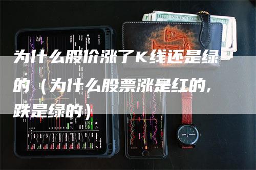 为什么股价涨了K线还是绿的（为什么股票涨是红的,跌是绿的）