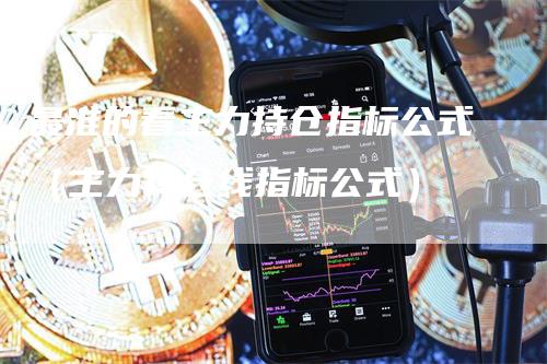 最准的看主力持仓指标公式（主力持仓线指标公式）