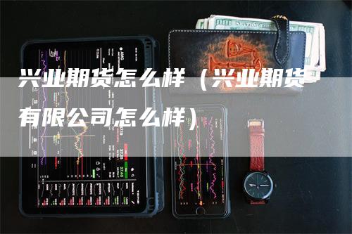 兴业期货怎么样（兴业期货有限公司怎么样）