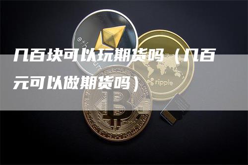 几百块可以玩期货吗（几百元可以做期货吗）