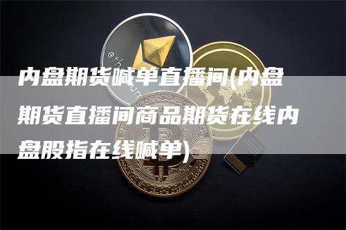 内盘期货喊单直播间(内盘期货直播间商品期货在线内盘股指在线喊单)