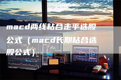 macd两线粘合走平选股公式（macd长期粘合选股公式）