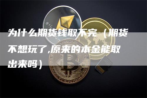 为什么期货钱取不完（期货不想玩了,原来的本金能取出来吗）