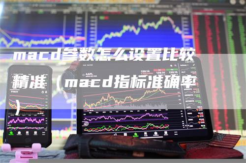 macd参数怎么设置比较精准（macd指标准确率）