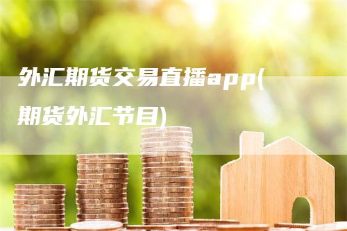 外汇期货交易直播app(期货外汇节目)