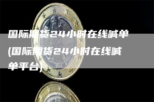 国际期货24小时在线喊单(国际期货24小时在线喊单平台)