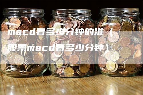 macd看多少分钟的准（股票macd看多少分钟）