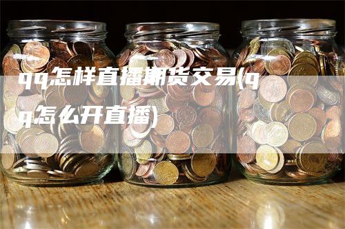 qq怎样直播期货交易(qq怎么开直播)