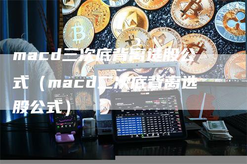 macd三次底背离选股公式（macd二次底背离选股公式）