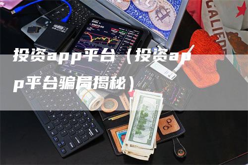 投资app平台（投资app平台骗局揭秘）