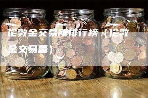 伦敦金交易所排行榜（伦敦金交易量）