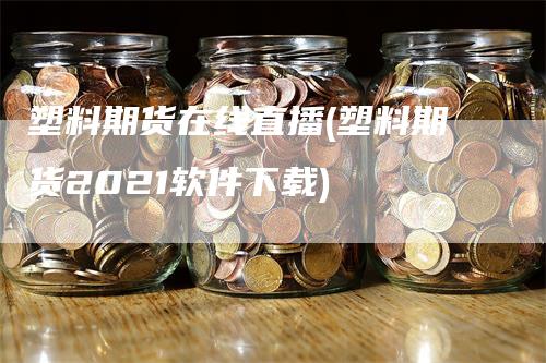 塑料期货在线直播(塑料期货2021软件下载)