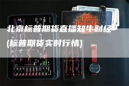 北京标普期货直播知牛财经(标普期货实时行情)