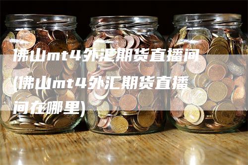 佛山mt4外汇期货直播间(佛山mt4外汇期货直播间在哪里)