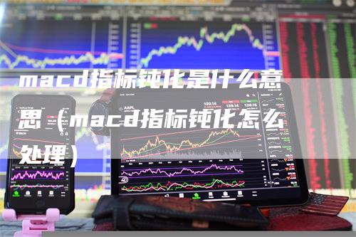 macd指标钝化是什么意思（macd指标钝化怎么处理）