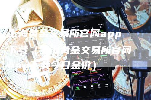 上海黄金交易所官网app下载（上海黄金交易所官网app下载今日金价）