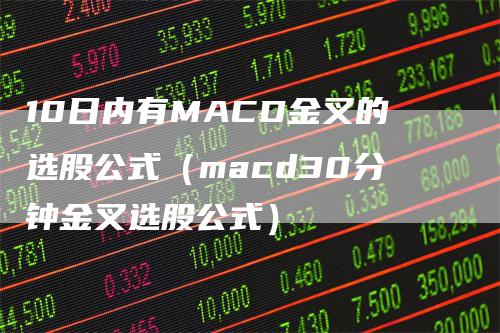 10日内有MACD金叉的选股公式（macd30分钟金叉选股公式）