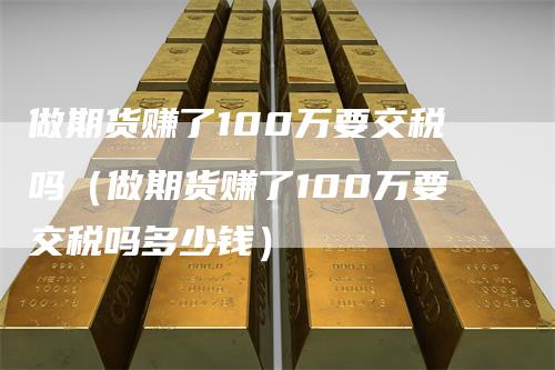 做期货赚了100万要交税吗（做期货赚了100万要交税吗多少钱）