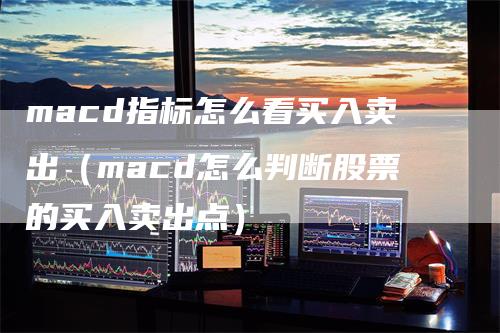 macd指标怎么看买入卖出（macd怎么判断股票的买入卖出点）