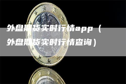 外盘期货实时行情app（外盘期货实时行情查询）