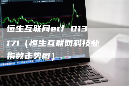 恒生互联网etf 013171（恒生互联网科技业指数走势图）