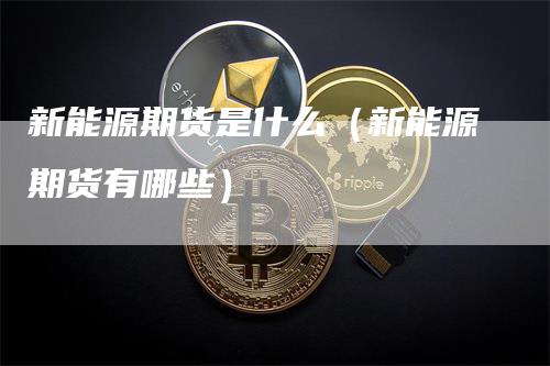 新能源期货是什么（新能源期货有哪些）