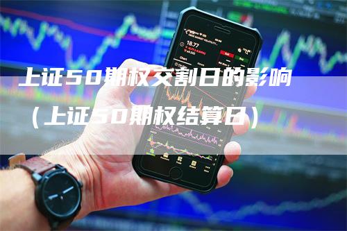 上证50期权交割日的影响（上证50期权结算日）