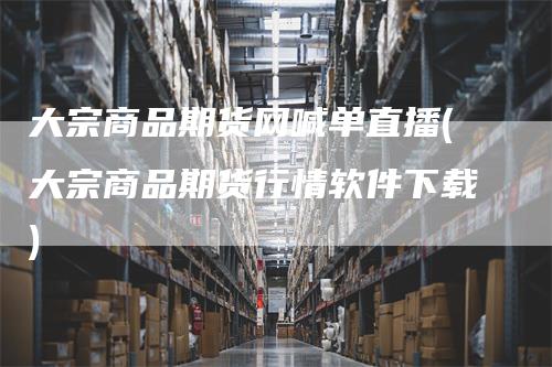 大宗商品期货网喊单直播(大宗商品期货行情软件下载)