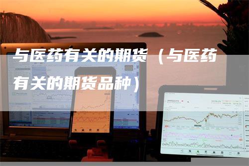 与医药有关的期货（与医药有关的期货品种）