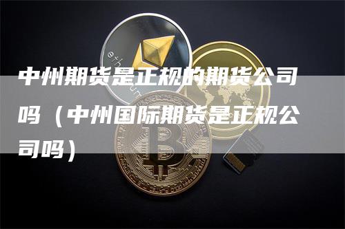 中州期货是正规的期货公司吗（中州国际期货是正规公司吗）