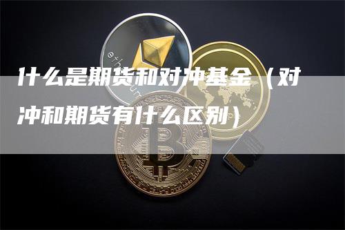 什么是期货和对冲基金（对冲和期货有什么区别）