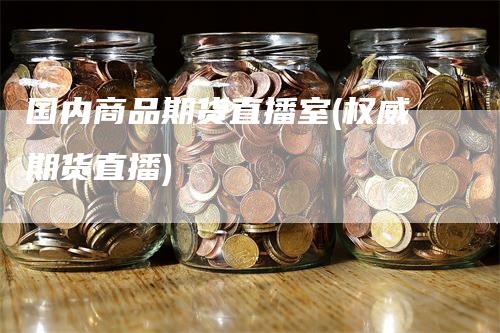 国内商品期货直播室(权威期货直播)