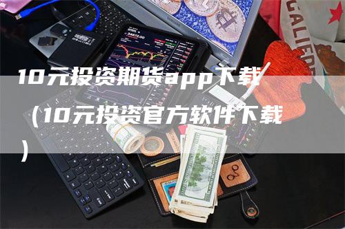 10元投资期货app下载（10元投资官方软件下载）