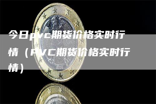 今日pvc期货价格实时行情（PVC期货价格实时行情）