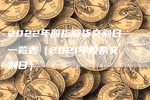 2022年股指期货交割日一览表（2021年股票交割日）