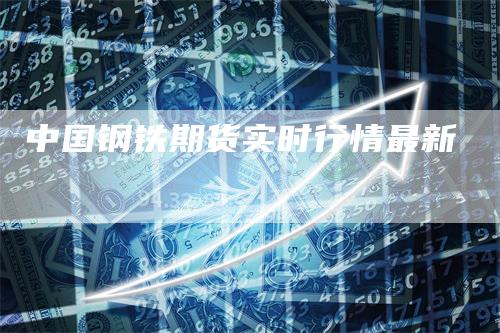 中国钢铁期货实时行情最新