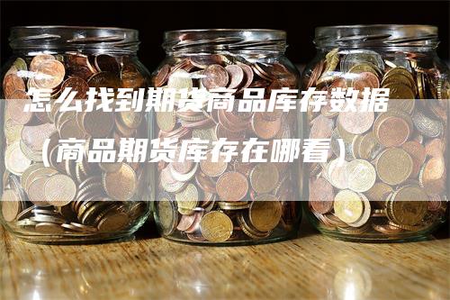 怎么找到期货商品库存数据（商品期货库存在哪看）