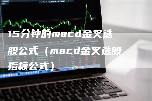 15分钟的macd金叉选股公式（macd金叉选股指标公式）