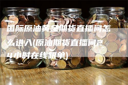 国际原油黄金期货直播间怎么进入(原油期货直播间24小时在线跟单)