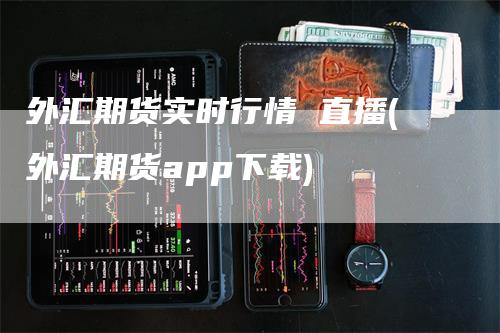 外汇期货实时行情 直播(外汇期货app下载)