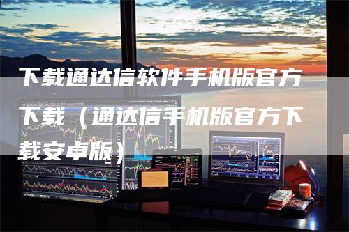 下载通达信软件手机版官方下载（通达信手机版官方下载安卓版）